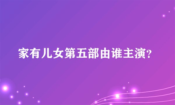 家有儿女第五部由谁主演？