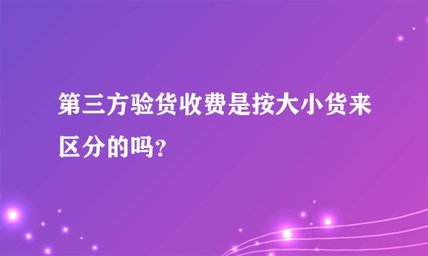 第三方验货收费是按大小货来区分的吗？
