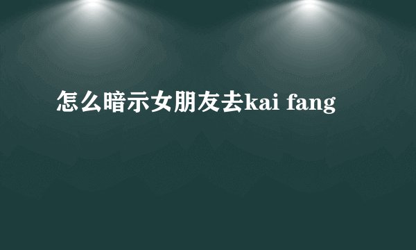 怎么暗示女朋友去kai fang