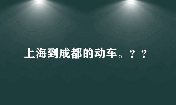 上海到成都的动车。？？