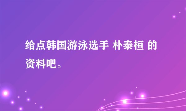给点韩国游泳选手 朴泰桓 的资料吧。