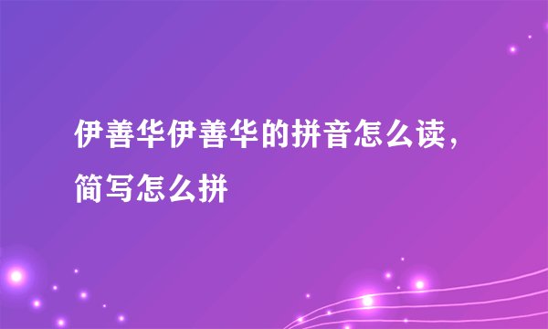 伊善华伊善华的拼音怎么读，简写怎么拼
