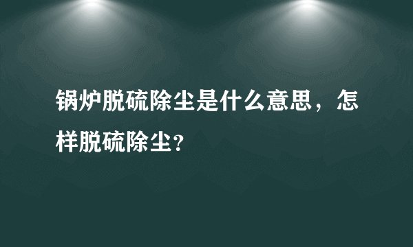 锅炉脱硫除尘是什么意思，怎样脱硫除尘？
