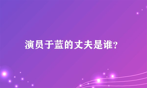 演员于蓝的丈夫是谁？