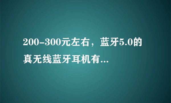 200-300元左右，蓝牙5.0的真无线蓝牙耳机有哪些推荐？