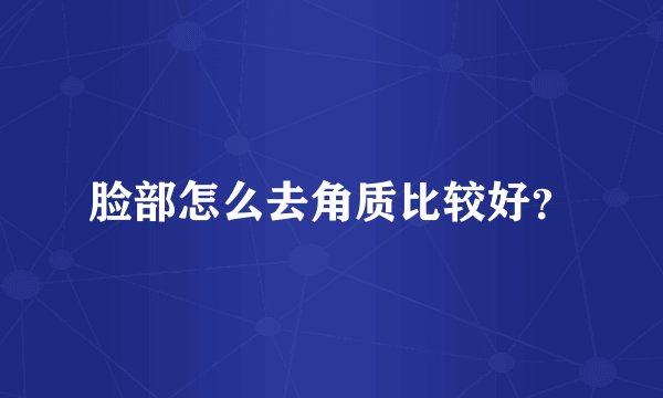 脸部怎么去角质比较好？