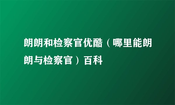 朗朗和检察官优酷（哪里能朗朗与检察官）百科