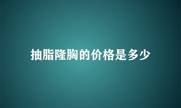 抽脂隆胸的价格是多少