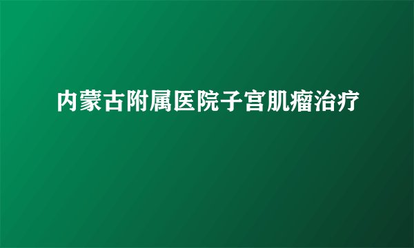 内蒙古附属医院子宫肌瘤治疗