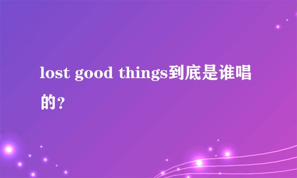 lost good things到底是谁唱的?