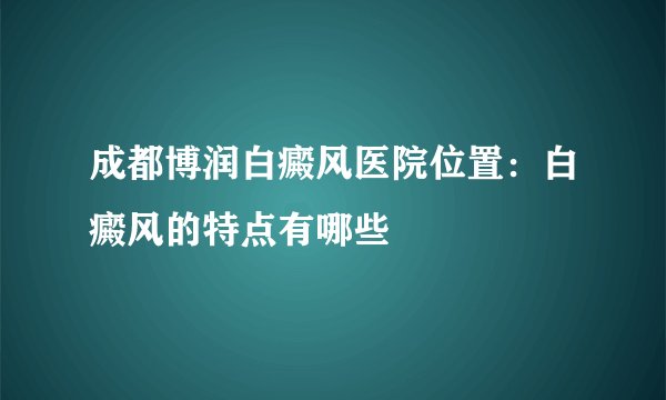 成都博润白癜风医院位置:白癜风的特点有哪些