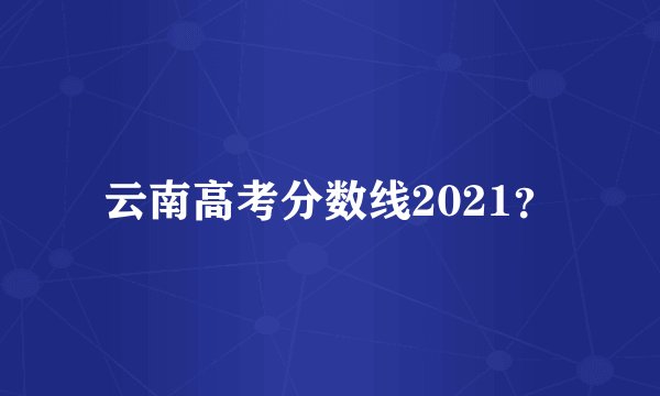 云南高考分数线2021？