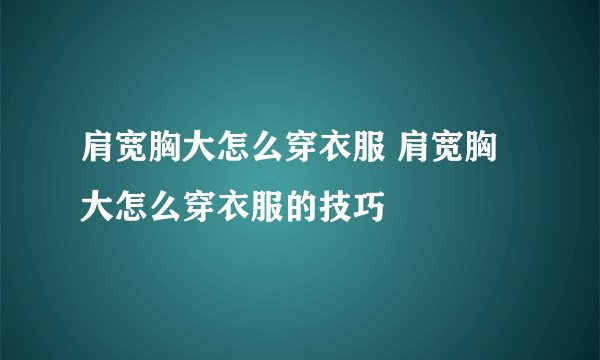 肩宽胸大怎么穿衣服 肩宽胸大怎么穿衣服的技巧
