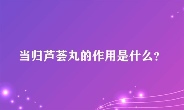 当归芦荟丸的作用是什么？