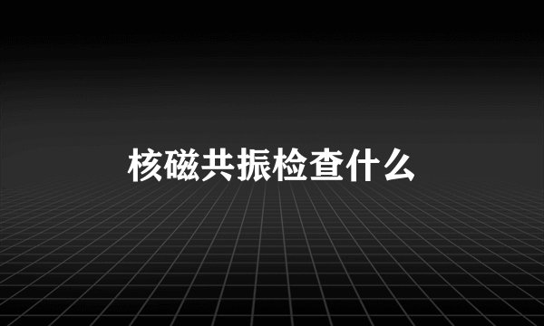 核磁共振检查什么