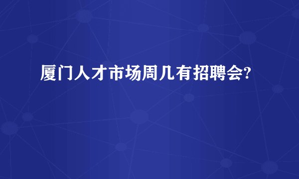 厦门人才市场周几有招聘会?
