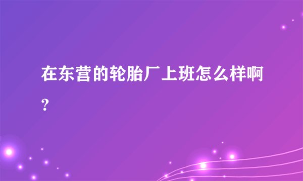 在东营的轮胎厂上班怎么样啊？