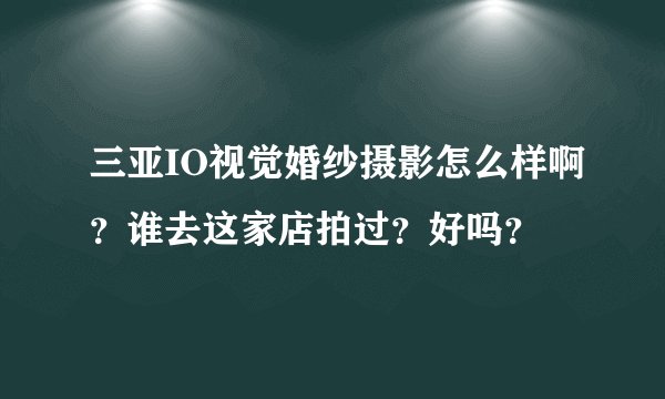 三亚IO视觉婚纱摄影怎么样啊？谁去这家店拍过？好吗？