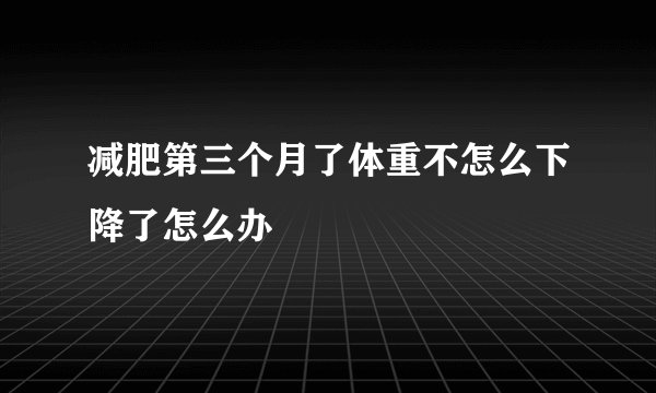 减肥第三个月了体重不怎么下降了怎么办