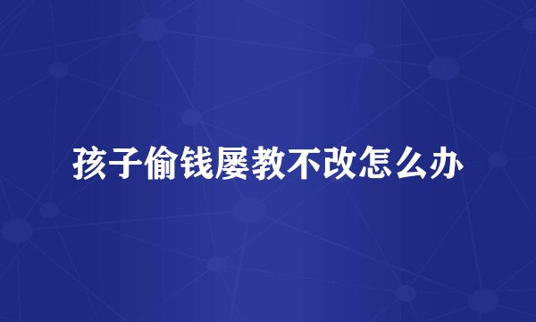 孩子偷钱屡教不改怎么办
