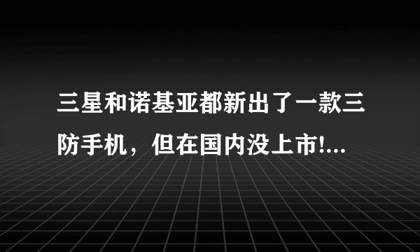 三星和诺基亚都新出了一款三防手机，但在国内没上市!真的吗？
