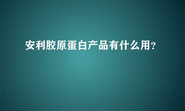 安利胶原蛋白产品有什么用？