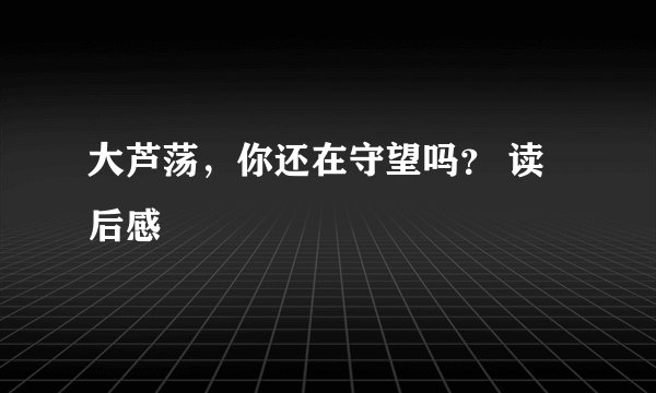 大芦荡，你还在守望吗？ 读后感