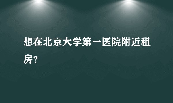 想在北京大学第一医院附近租房？
