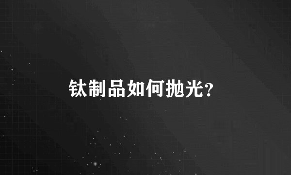 钛制品如何抛光？