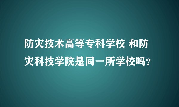 防灾技术高等专科学校 和防灾科技学院是同一所学校吗？
