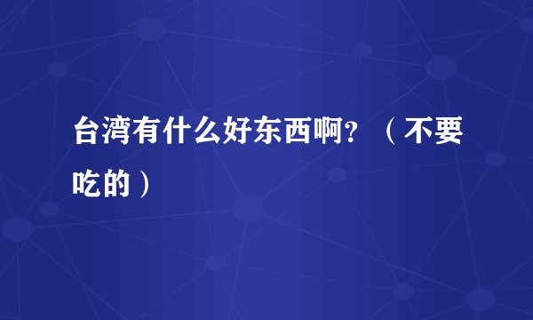 台湾有什么好东西啊？（不要吃的）