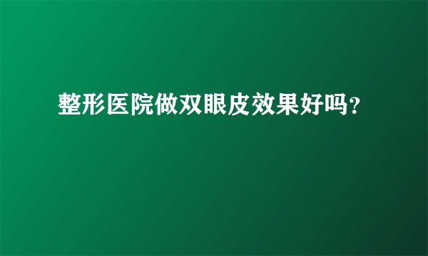 整形医院做双眼皮效果好吗？