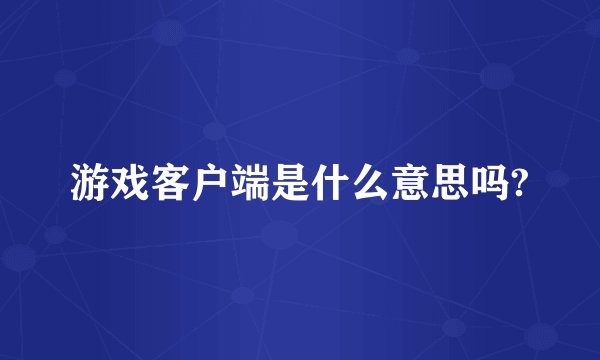 游戏客户端是什么意思吗?