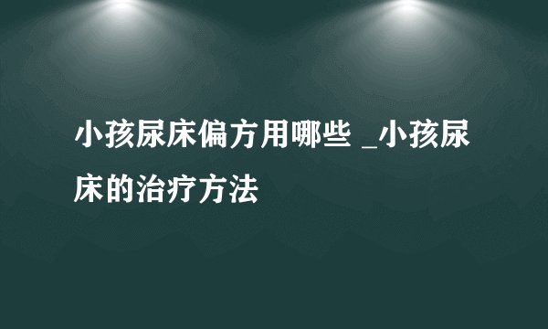 小孩尿床偏方用哪些 _小孩尿床的治疗方法