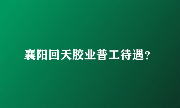 襄阳回天胶业普工待遇？