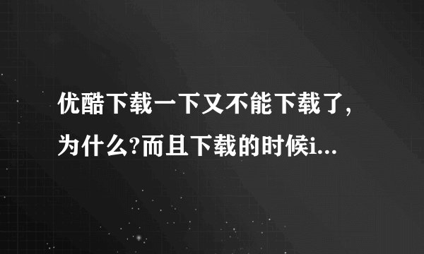 优酷下载一下又不能下载了,为什么?而且下载的时候iPad特别特别卡,是我iPad的问题还是什么?