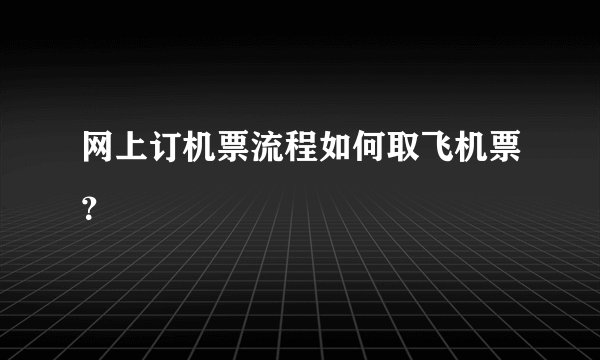 网上订机票流程如何取飞机票？