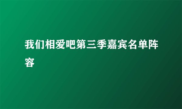 我们相爱吧第三季嘉宾名单阵容