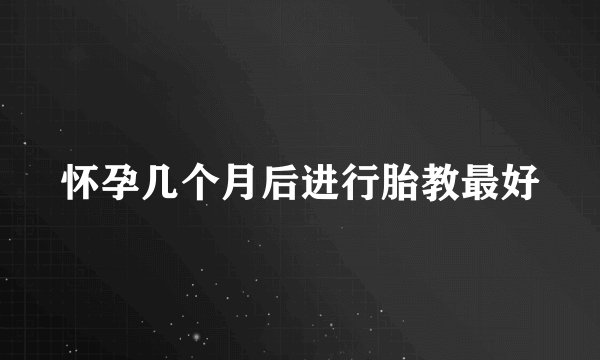 怀孕几个月后进行胎教最好