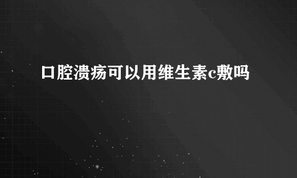 口腔溃疡可以用维生素c敷吗