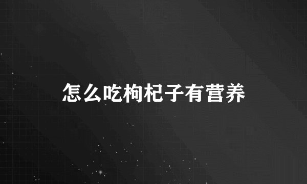 怎么吃枸杞子有营养