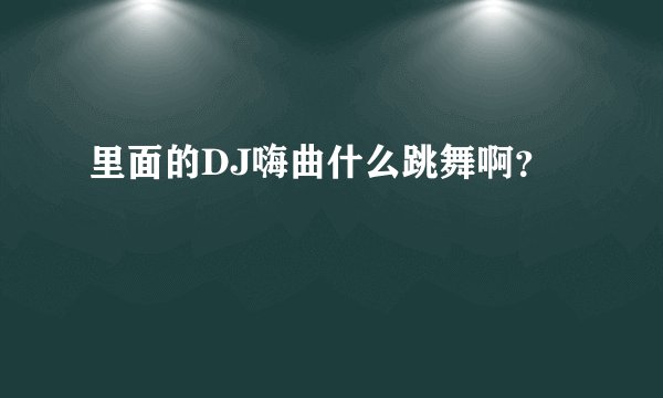 里面的DJ嗨曲什么跳舞啊？