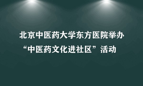 北京中医药大学东方医院举办“中医药文化进社区”活动