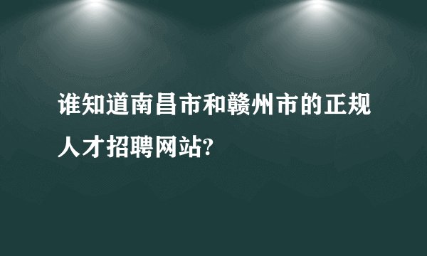 谁知道南昌市和赣州市的正规人才招聘网站?