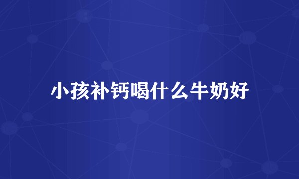 小孩补钙喝什么牛奶好