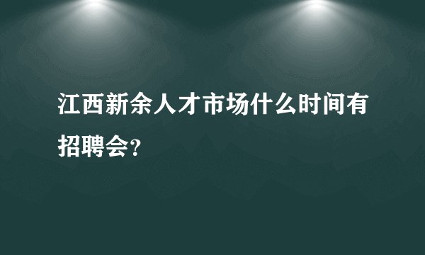 江西新余人才市场什么时间有招聘会？