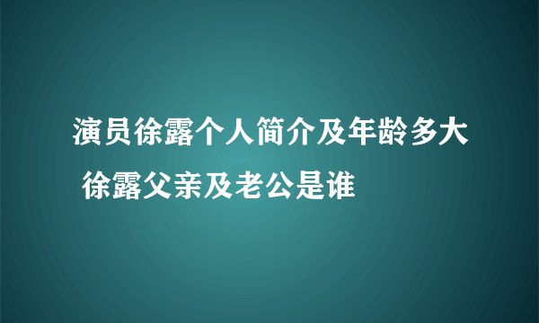 演员徐露个人简介及年龄多大 徐露父亲及老公是谁