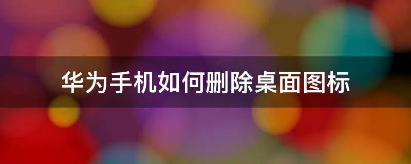 华为手机如何删除桌面图标