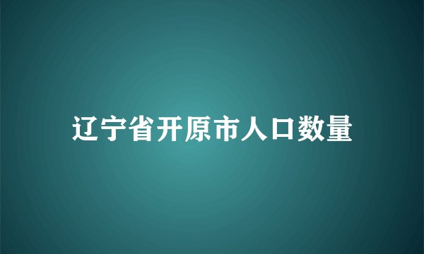 辽宁省开原市人口数量
