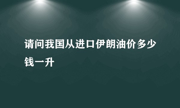 请问我国从进口伊朗油价多少钱一升